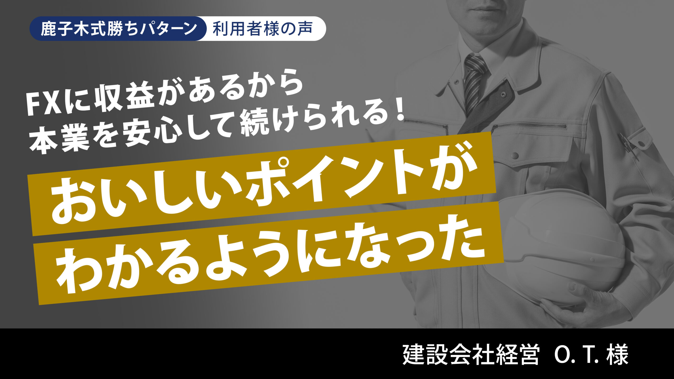 FXに収益があるから本業を安心して続けられる!おいしいポイントがわかるようになりました。 建設業経営 O.T.様