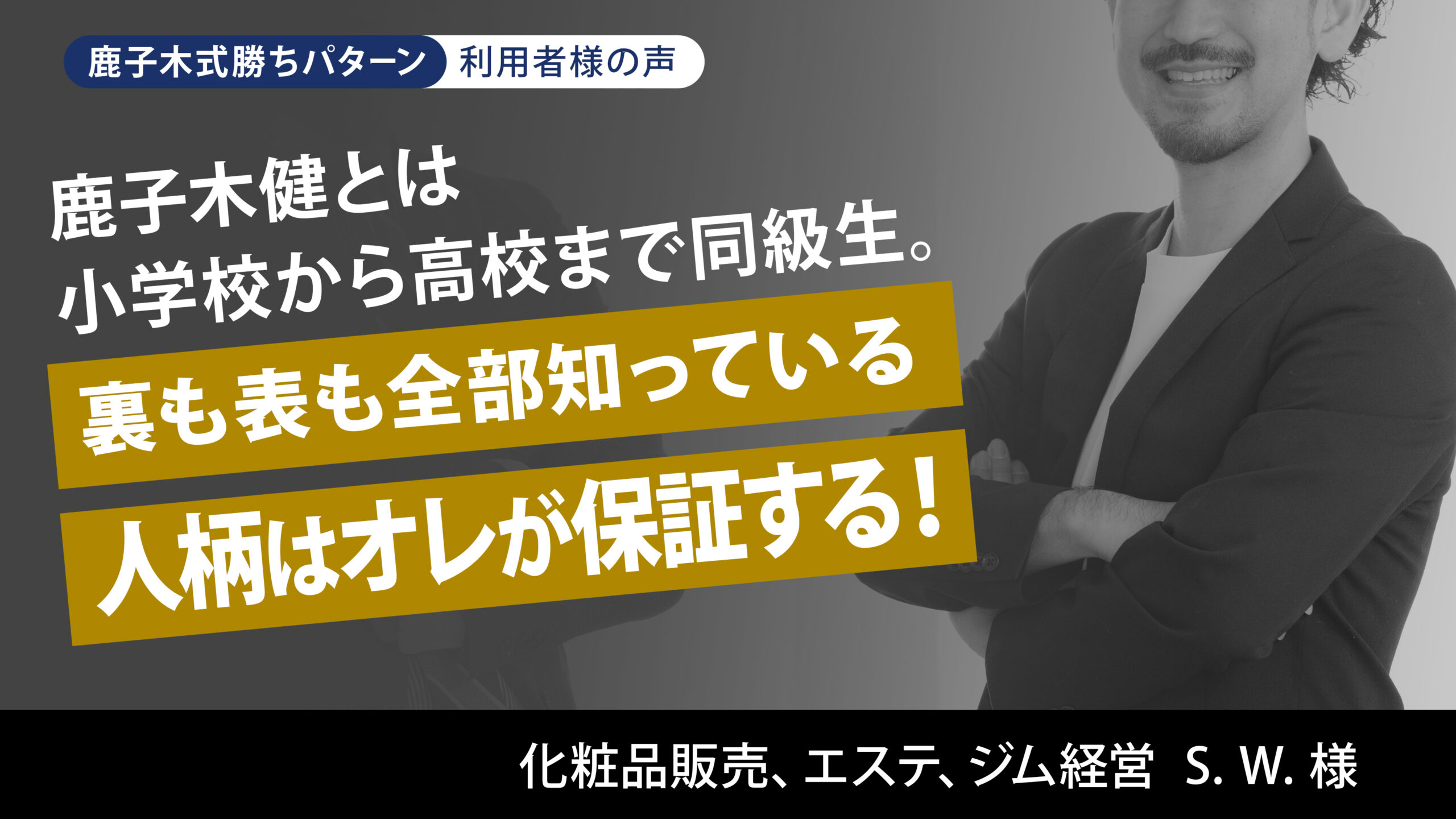 鹿子木健とは小学校から高校まで同級生。裏も表も全部知っている 人柄はオレが保証する! 化粧品販売、エステ、ジム経営 S.W.様